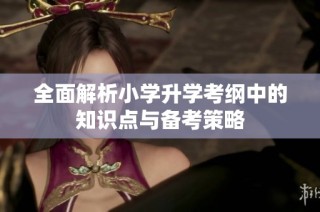 全面解析小学升学考纲中的知识点与备考策略
