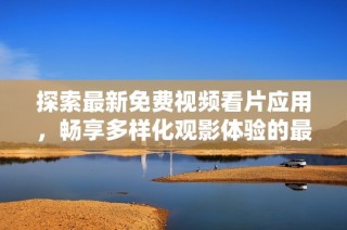 探索最新免费视频看片应用，畅享多样化观影体验的最佳选择