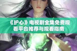 《护心》电视剧全集免费观看平台推荐与观看指南