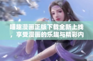 喵趣漫画正版下载全新上线，享受漫画的乐趣与精彩内容！