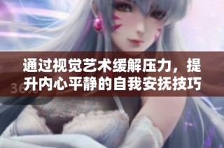 通过视觉艺术缓解压力，提升内心平静的自我安抚技巧