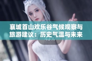襄城首山欢乐谷气候观察与旅游建议：历史气温与未来天气趋势分析