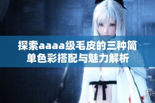 探索aaaa级毛皮的三种简单色彩搭配与魅力解析