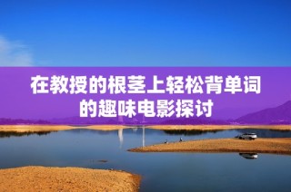 在教授的根茎上轻松背单词的趣味电影探讨