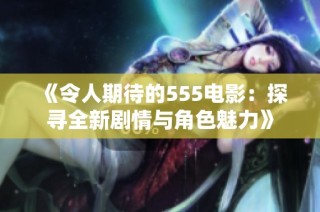 《令人期待的555电影：探寻全新剧情与角色魅力》