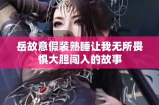 岳故意假装熟睡让我无所畏惧大胆闯入的故事