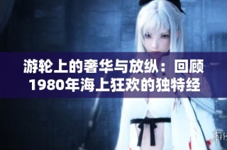 游轮上的奢华与放纵：回顾1980年海上狂欢的独特经历