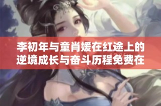 李初年与童肖媛在红途上的逆境成长与奋斗历程免费在线阅读