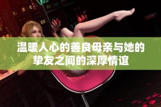 温暖人心的善良母亲与她的挚友之间的深厚情谊
