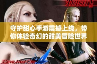 守护甜心手游震撼上线，带你体验奇幻的甜美冒险世界