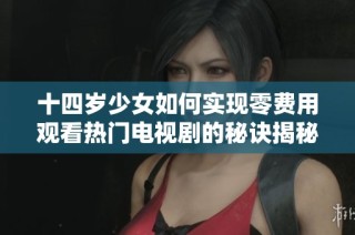 十四岁少女如何实现零费用观看热门电视剧的秘诀揭秘