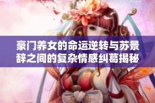 豪门养女的命运逆转与苏景辞之间的复杂情感纠葛揭秘