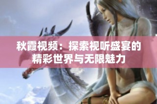 秋霞视频：探索视听盛宴的精彩世界与无限魅力