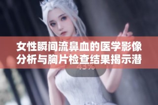 女性瞬间流鼻血的医学影像分析与胸片检查结果揭示潜在健康问题