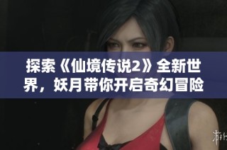 探索《仙境传说2》全新世界，妖月带你开启奇幻冒险之旅