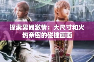 探索男间激情：大尺寸和火热亲密的碰撞画面