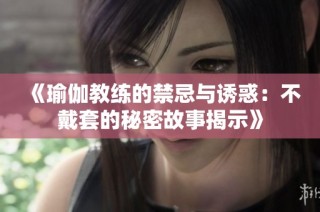 《瑜伽教练的禁忌与诱惑：不戴套的秘密故事揭示》