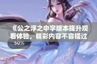 《公之浮之中字版本提升观看体验，精彩内容不容错过》