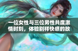 一位女性与三位男性共度激情时刻，体验别样快感的故事分享
