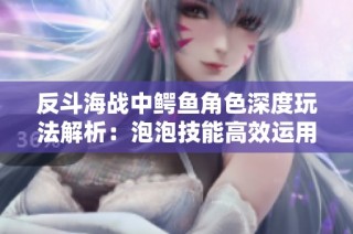 反斗海战中鳄鱼角色深度玩法解析：泡泡技能高效运用技巧分享