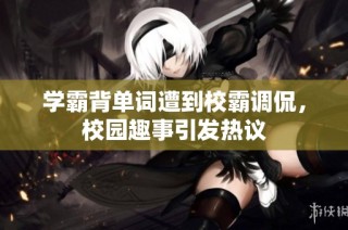 学霸背单词遭到校霸调侃，校园趣事引发热议
