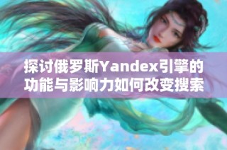 探讨俄罗斯Yandex引擎的功能与影响力如何改变搜索体验