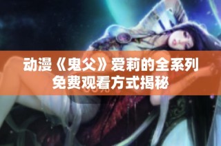 动漫《鬼父》爱莉的全系列免费观看方式揭秘