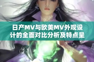 日产MV与欧美MV外观设计的全面对比分析及特点呈现