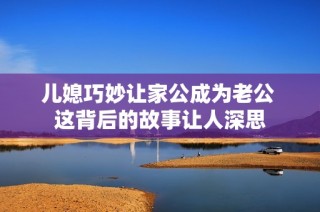 儿媳巧妙让家公成为老公 这背后的故事让人深思