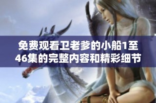 免费观看卫老爹的小船1至46集的完整内容和精彩细节