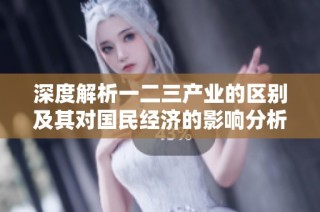 深度解析一二三产业的区别及其对国民经济的影响分析