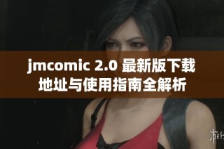 jmcomic 2.0 最新版下载地址与使用指南全解析