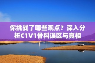 你挑战了哪些观点？深入分析C1V1骨科误区与真相