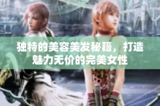 独特的美容美发秘籍，打造魅力无价的完美女性
