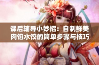 课后辅导小妙招：自制鲜美肉馅水饺的简单步骤与技巧