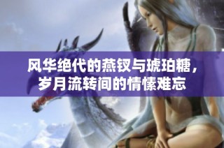 风华绝代的燕钗与琥珀糖，岁月流转间的情愫难忘