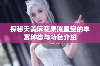 探秘天美麻花果冻星空的丰富种类与特色介绍