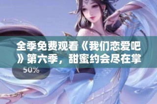 全季免费观看《我们恋爱吧》第六季，甜蜜约会尽在掌握！