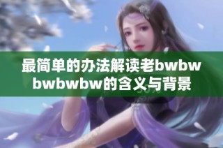 最简单的办法解读老bwbwbwbwbw的含义与背景