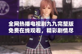 全网热播电视剧九九完整版免费在线观看，精彩剧情尽在掌握