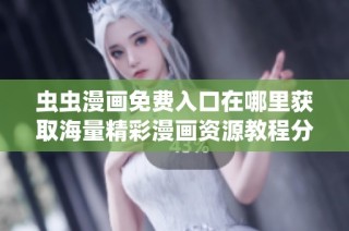 虫虫漫画免费入口在哪里获取海量精彩漫画资源教程分享