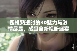 蜜桃熟透时的3D魅力与激情尽显，感受全新视听盛宴