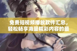 免费短视频播放软件汇总，轻松畅享海量精彩内容的最佳选择