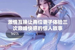 激情互换让两位妻子体验三次巅峰快感的惊人故事