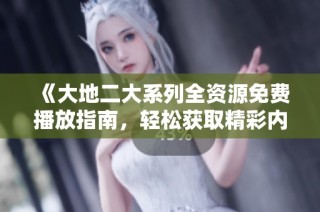 《大地二大系列全资源免费播放指南，轻松获取精彩内容》