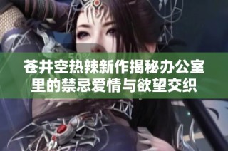 苍井空热辣新作揭秘办公室里的禁忌爱情与欲望交织