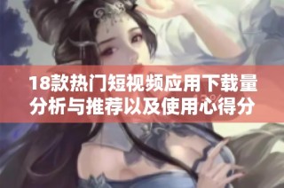 18款热门短视频应用下载量分析与推荐以及使用心得分享