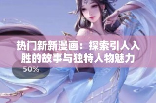 热门新新漫画：探索引人入胜的故事与独特人物魅力