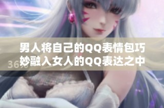 男人将自己的QQ表情包巧妙融入女人的QQ表达之中