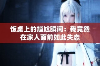 饭桌上的尴尬瞬间：我竟然在家人面前如此失态
